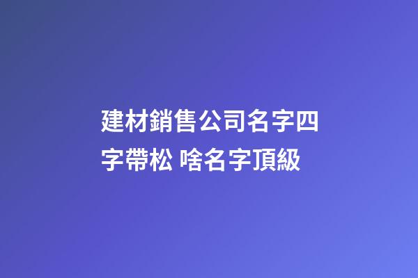 建材銷售公司名字四字帶松 啥名字頂級-第1張-公司起名-玄機派